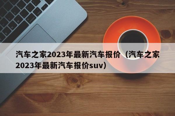 2023年汽车之家最新报价大全，购车指南与市场洞察
