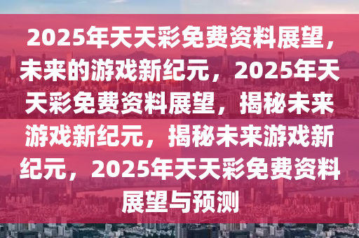 2035年，展望未来，探索天天彩资料的数字化新纪元2025年全年资料免费公开